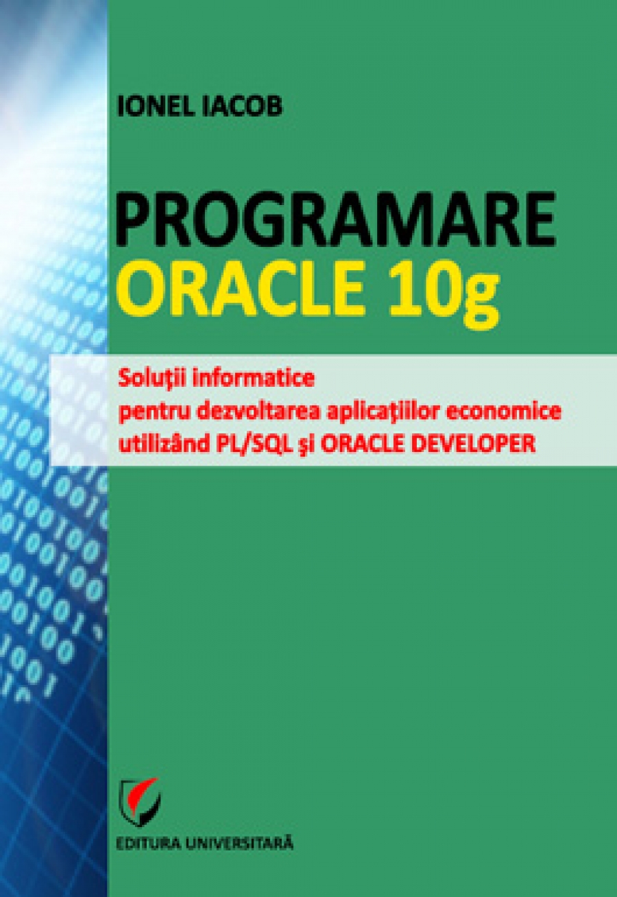 Programare Oracle 10g. Soluţii informatice pentru dezvoltarea aplicaţiilor economice utilizând PL/SQL şi ORACLE DEVELOPER