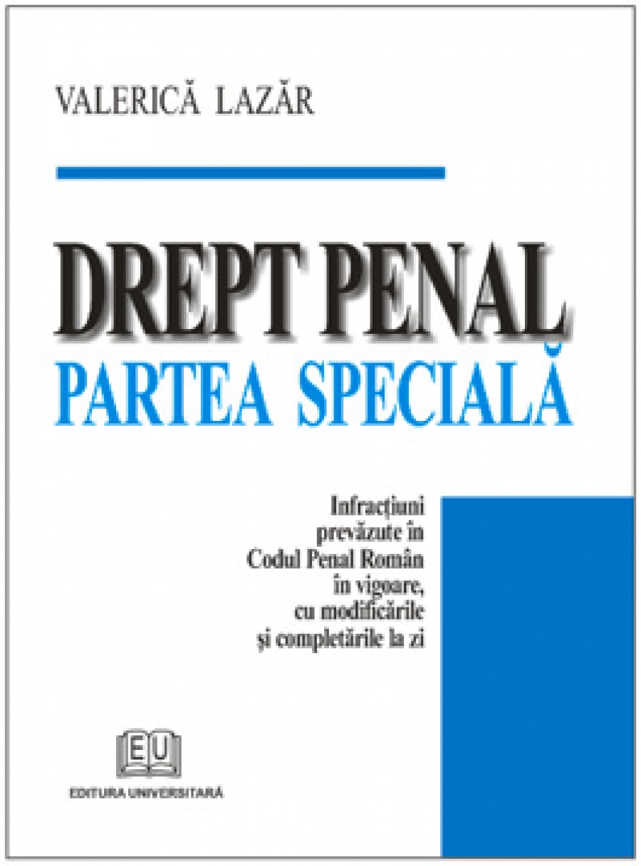 Drept penal – partea specială. Infracţiuni prevăzute în Codul Penal român în vigoare, cu modificările şi completările la zi