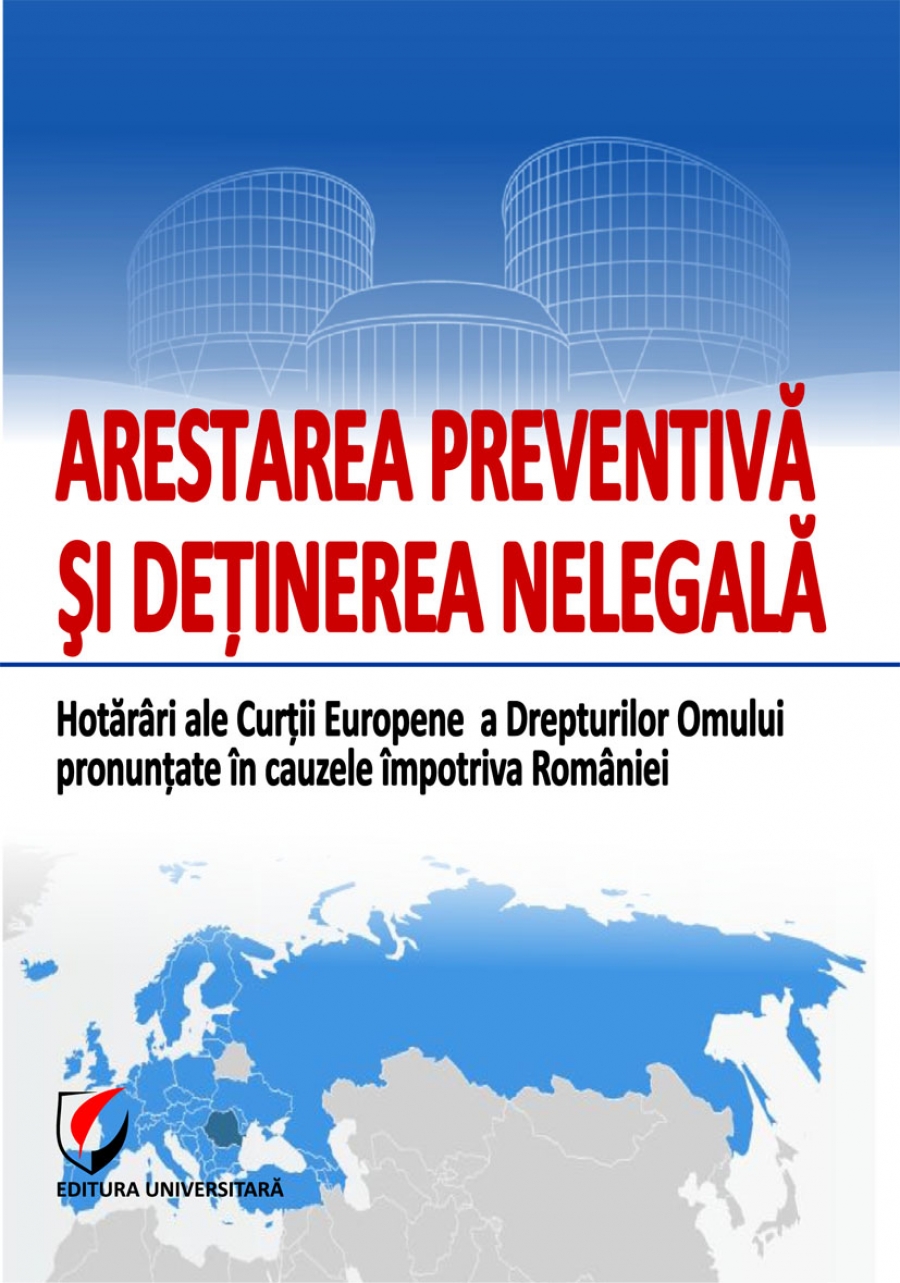 ARESTAREA PREVENTIVA SI DETINEREA NELEGALA. Hotarari ale Curtii Europene a Drepturilor Omului pronuntate in cauzele impotriva Romaniei