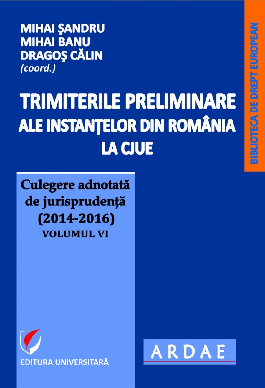 Trimiterile preliminare ale instantelor din Romania la CJUE . Culegere adnotata de jurisprudenta (2014-2016) - Volumul VI